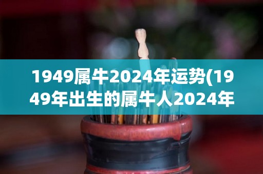 1949属牛2024年运势(1949年出生的属牛人2024年的运势如何？)