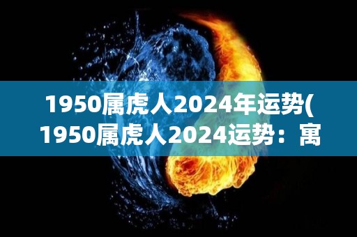 1950属虎人2024年运势(1950属虎人2024运势：寓合适之处有收益)