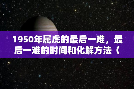 1950年属虎的最后一难，最后一难的时间和化解方法（1950属虎未来十年运势及运程）