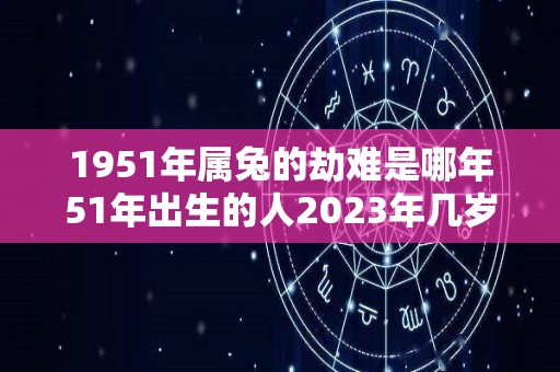 1951年属兔的劫难是哪年51年出生的人2023年几岁了（1951年属兔的人是什么命）