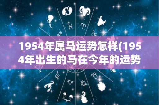 1954年属马运势怎样(1954年出生的马在今年的运势如何？)