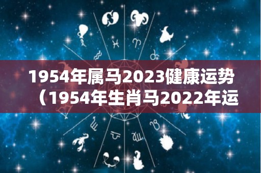 1954年属马2023健康运势（1954年生肖马2022年运势）