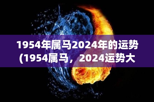 1954年属马2024年的运势(1954属马，2024运势大揭秘)