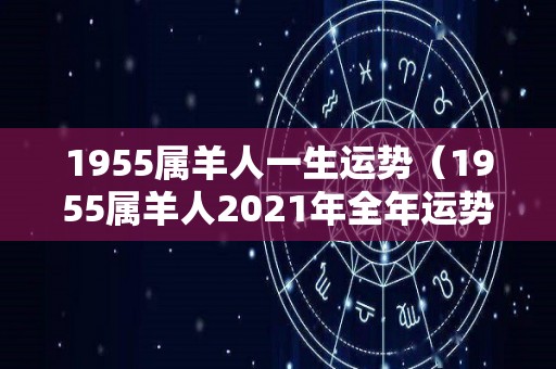 1955属羊人一生运势（1955属羊人2021年全年运势）