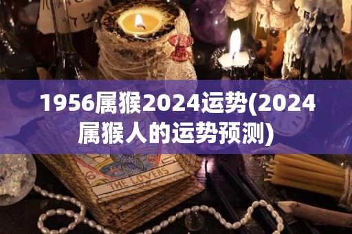 1956属猴2024运势(2024属猴人的运势预测)