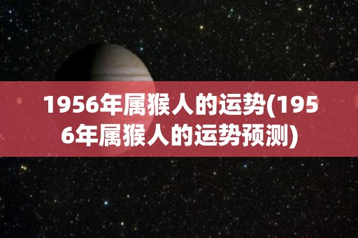 1956年属猴人的运势(1956年属猴人的运势预测)