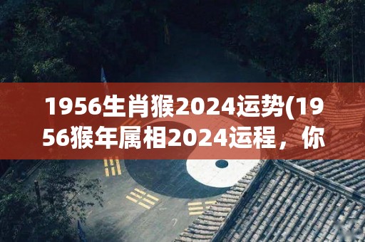1956生肖猴2024运势(1956猴年属相2024运程，你可注意到这些发展机会！)