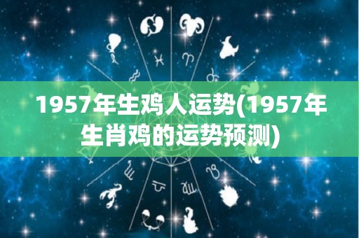 1957年生鸡人运势(1957年生肖鸡的运势预测)