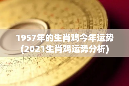 1957年的生肖鸡今年运势(2021生肖鸡运势分析)