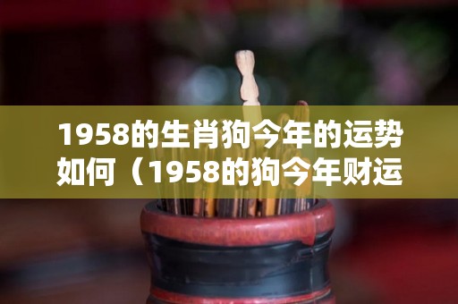1958的生肖狗今年的运势如何（1958的狗今年财运如何?）