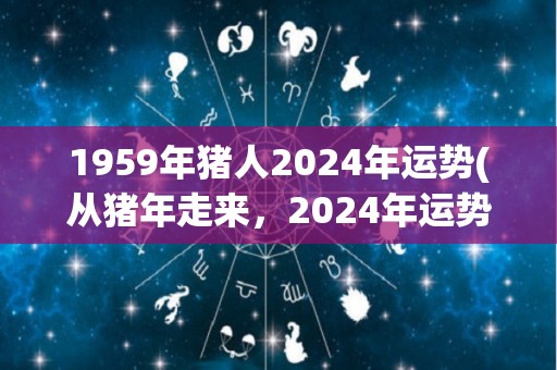 1959年猪人2024年运势(从猪年走来，2024年运势吉祥如意)