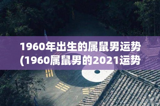 1960年出生的属鼠男运势(1960属鼠男的2021运势预测)