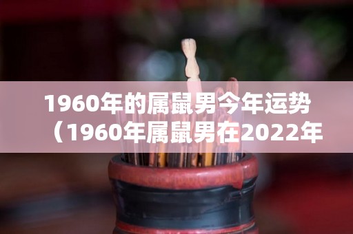 1960年的属鼠男今年运势（1960年属鼠男在2022年财运）