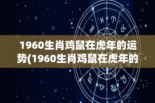 1960生肖鸡鼠在虎年的运势(1960生肖鸡鼠在虎年的运势如何？)
