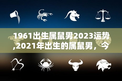 1961出生属鼠男2023运势,2021年出生的属鼠男，今年运势如何？