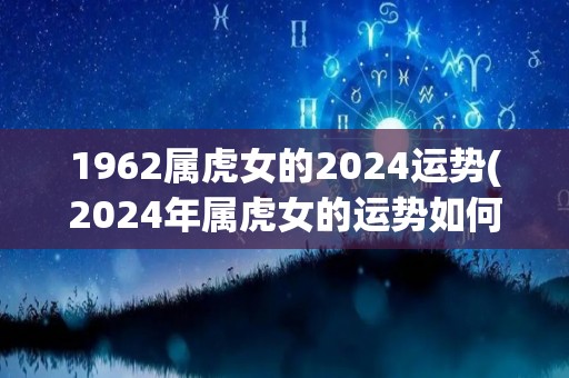 1962属虎女的2024运势(2024年属虎女的运势如何)