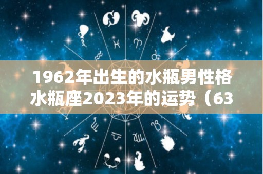 1962年出生的水瓶男性格水瓶座2023年的运势（63年水瓶座男人）