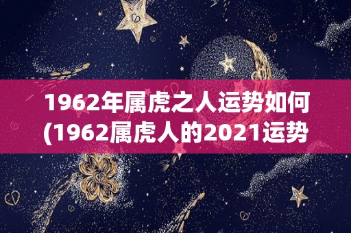 1962年属虎之人运势如何(1962属虎人的2021运势：事业顺利，财运亨通，感情生活开心快乐！)