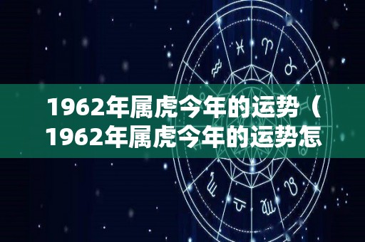1962年属虎今年的运势（1962年属虎今年的运势怎么样）