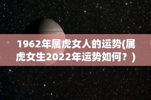 1962年属虎女人的运势(属虎女生2022年运势如何？)