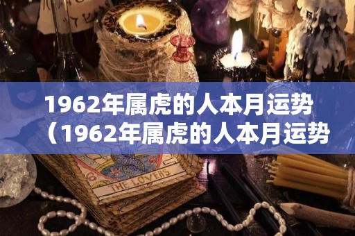 1962年属虎的人本月运势（1962年属虎的人本月运势怎么样）
