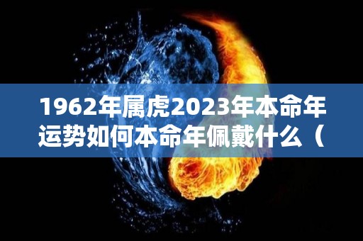 1962年属虎2023年本命年运势如何本命年佩戴什么（1962年属虎本命年是什么时候）