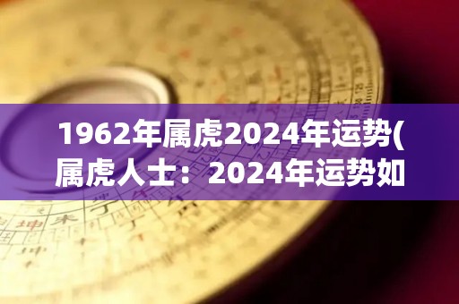 1962年属虎2024年运势(属虎人士：2024年运势如何？)