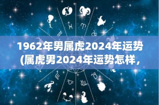 1962年男属虎2024年运势(属虎男2024年运势怎样，看看这篇文章就知道了。)