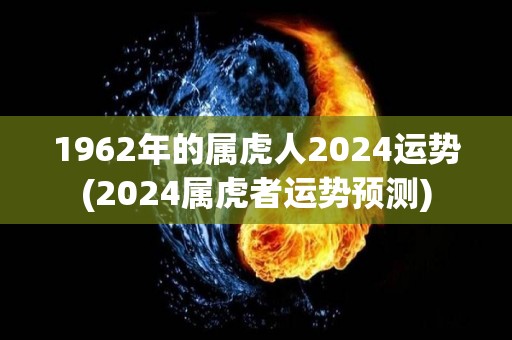 1962年的属虎人2024运势(2024属虎者运势预测)