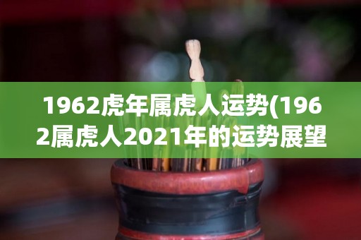 1962虎年属虎人运势(1962属虎人2021年的运势展望)