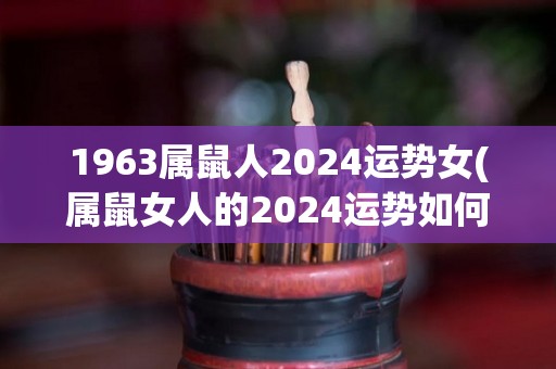 1963属鼠人2024运势女(属鼠女人的2024运势如何？)