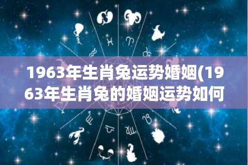 1963年生肖兔运势婚姻(1963年生肖兔的婚姻运势如何？)