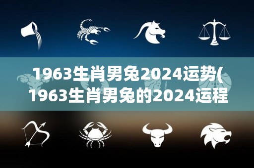 1963生肖男兔2024运势(1963生肖男兔的2024运程：看好财运，避免过度消费)