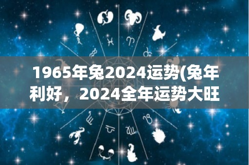 1965年兔2024运势(兔年利好，2024全年运势大旺)