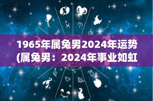 1965年属兔男2024年运势(属兔男：2024年事业如虹，财运亨通)