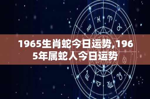 1965生肖蛇今日运势,1965年属蛇人今日运势