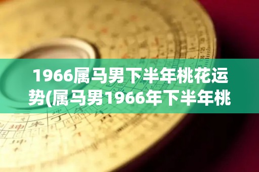 1966属马男下半年桃花运势(属马男1966年下半年桃花运势预测)