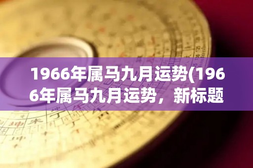 1966年属马九月运势(1966年属马九月运势，新标题：马年生肖属马九月运势预测)