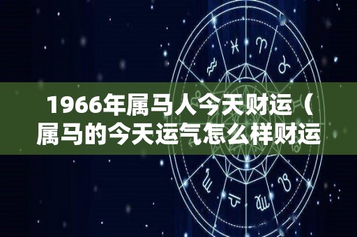 1966年属马人今天财运（属马的今天运气怎么样财运怎么样）