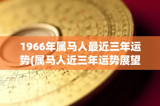 1966年属马人最近三年运势(属马人近三年运势展望)