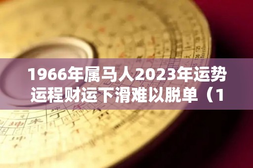 1966年属马人2023年运势运程财运下滑难以脱单（1966年属马人在2023年的运势）