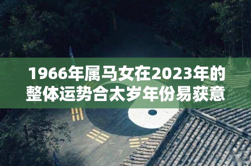 1966年属马女在2023年的整体运势合太岁年份易获意外之财（1966属马2023年运势及运程详解）