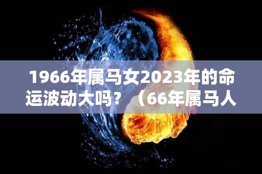 1966年属马女2023年的命运波动大吗？（66年属马人2023年运势）