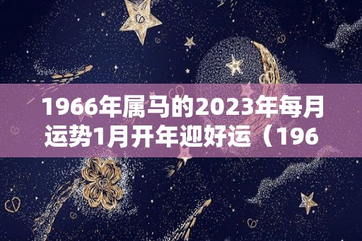 1966年属马的2023年每月运势1月开年迎好运（1966年属马在2023年）