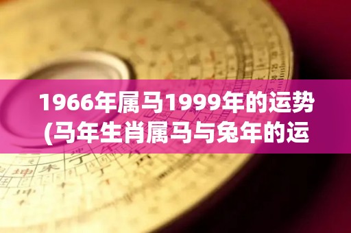 1966年属马1999年的运势(马年生肖属马与兔年的运势如何？)