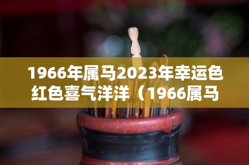 1966年属马2023年幸运色红色喜气洋洋（1966属马2023年运势及运程详解）