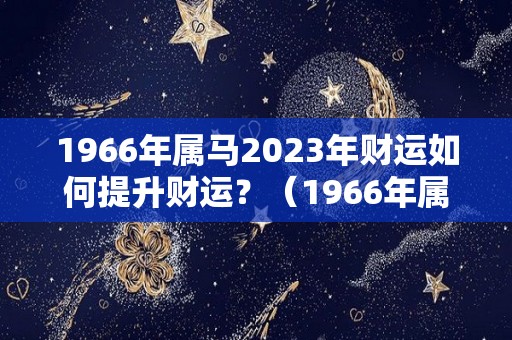 1966年属马2023年财运如何提升财运？（1966年属马2022年财运）