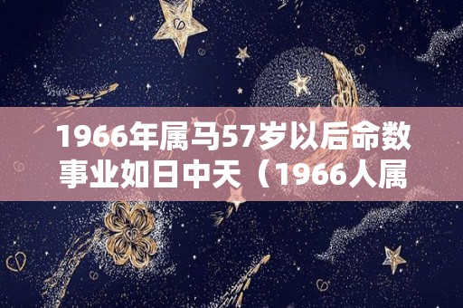 1966年属马57岁以后命数事业如日中天（1966人属马53岁后命运能挽回婚姻吗）