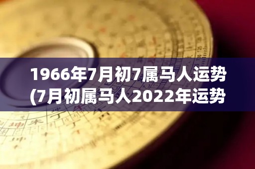 1966年7月初7属马人运势(7月初属马人2022年运势解析)