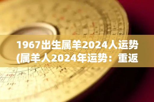 1967出生属羊2024人运势(属羊人2024年运势：重返兴盛之路)